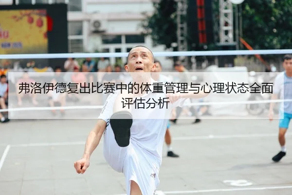 弗洛伊德复出比赛中的体重管理与心理状态全面评估分析