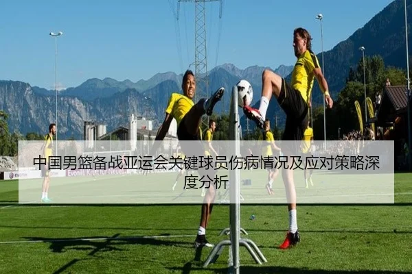 中国男篮备战亚运会关键球员伤病情况及应对策略深度分析 - RAY ESPORTS